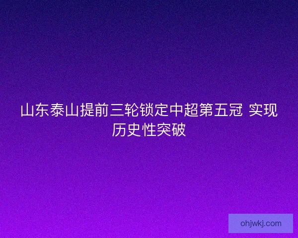 山东泰山提前三轮锁定中超第五冠 实现历史性突破
