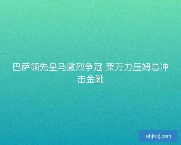 巴萨领先皇马激烈争冠 莱万力压姆总冲击金靴