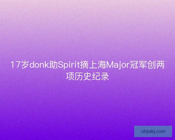17岁donk助Spirit摘上海Major冠军创两项历史纪录