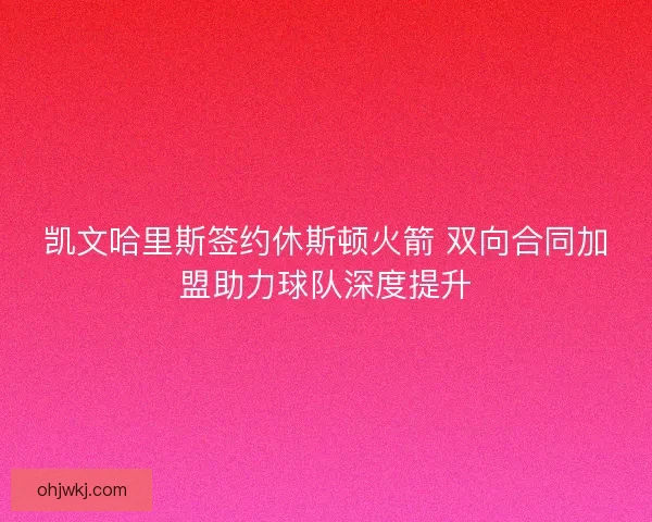 凯文哈里斯签约休斯顿火箭 双向合同加盟助力球队深度提升