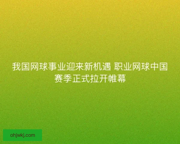 我国网球事业迎来新机遇 职业网球中国赛季正式拉开帷幕